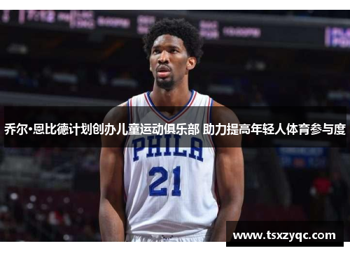 乔尔·恩比德计划创办儿童运动俱乐部 助力提高年轻人体育参与度