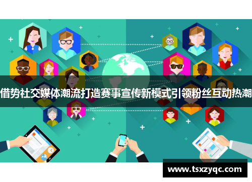 借势社交媒体潮流打造赛事宣传新模式引领粉丝互动热潮