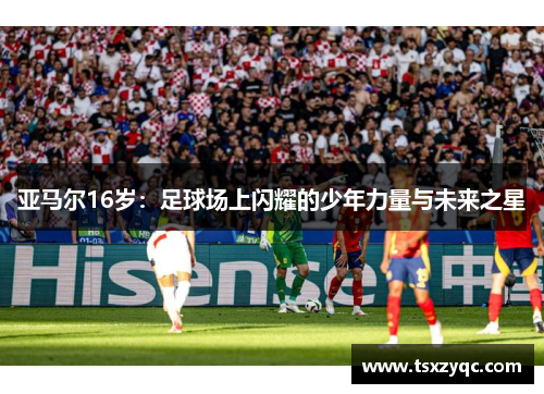 亚马尔16岁：足球场上闪耀的少年力量与未来之星