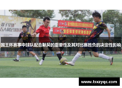 国王杯赛事中球队配合默契的重要性及其对比赛胜负的决定性影响