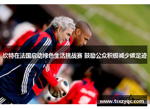 坎特在法国启动绿色生活挑战赛 鼓励公众积极减少碳足迹