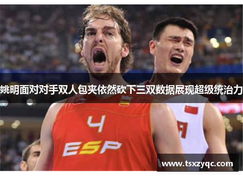 姚明面对对手双人包夹依然砍下三双数据展现超级统治力