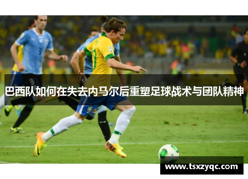 巴西队如何在失去内马尔后重塑足球战术与团队精神