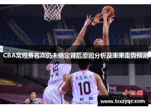 CBA常规赛名次仍未确定背后原因分析及未来走势预测