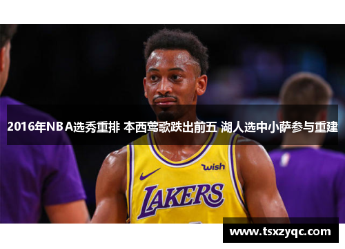 2016年NBA选秀重排 本西莺歌跌出前五 湖人选中小萨参与重建