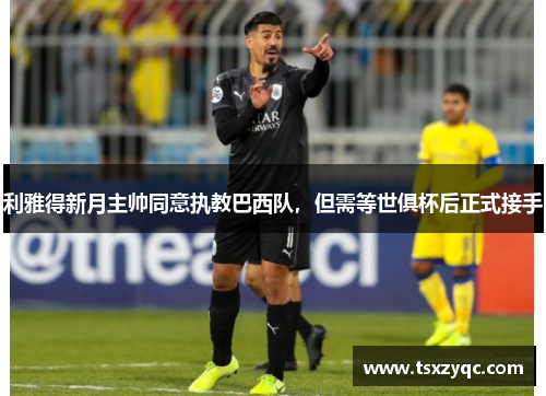 利雅得新月主帅同意执教巴西队，但需等世俱杯后正式接手