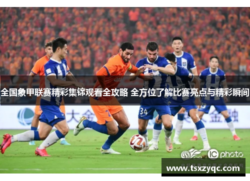 全国象甲联赛精彩集锦观看全攻略 全方位了解比赛亮点与精彩瞬间