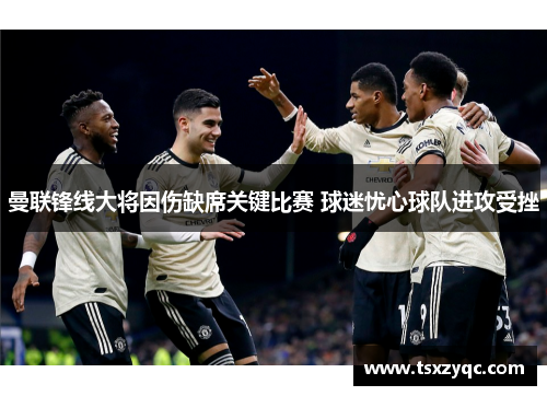 曼联锋线大将因伤缺席关键比赛 球迷忧心球队进攻受挫