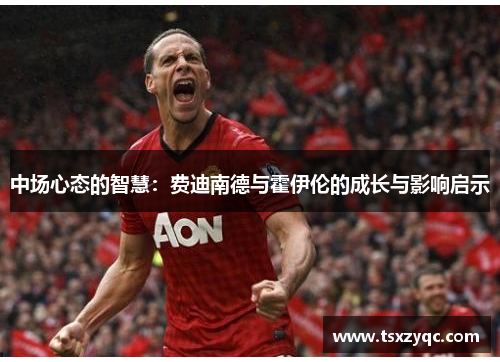 中场心态的智慧：费迪南德与霍伊伦的成长与影响启示