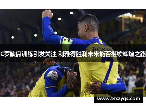 C罗缺席训练引发关注 利雅得胜利未来能否继续辉煌之路
