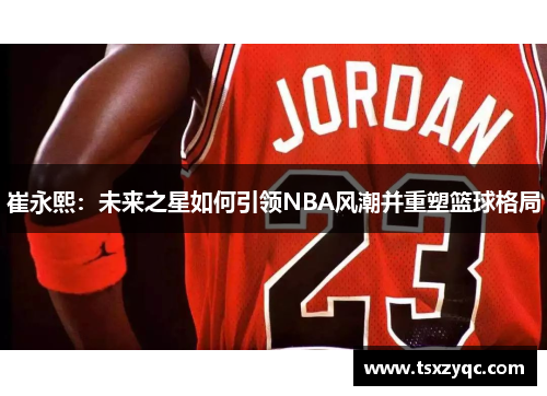 崔永熙：未来之星如何引领NBA风潮并重塑篮球格局