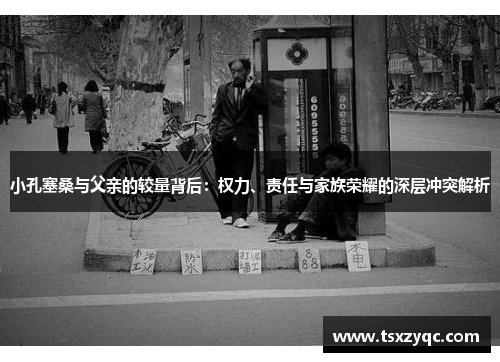 小孔塞桑与父亲的较量背后：权力、责任与家族荣耀的深层冲突解析