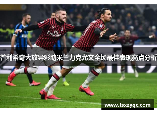 普利希奇大放异彩助米兰力克尤文全场最佳表现亮点分析