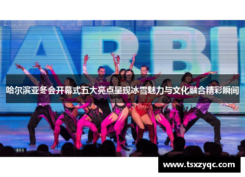 哈尔滨亚冬会开幕式五大亮点呈现冰雪魅力与文化融合精彩瞬间