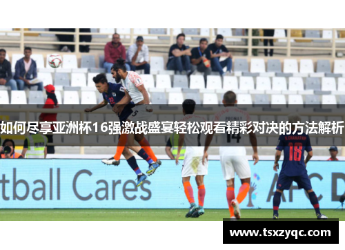 如何尽享亚洲杯16强激战盛宴轻松观看精彩对决的方法解析