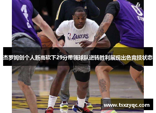 杰罗姆创个人新高砍下29分带领球队逆转胜利展现出色竞技状态