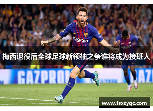 梅西退役后全球足球新领袖之争谁将成为接班人