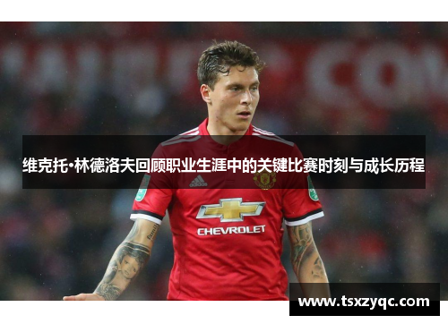 维克托·林德洛夫回顾职业生涯中的关键比赛时刻与成长历程