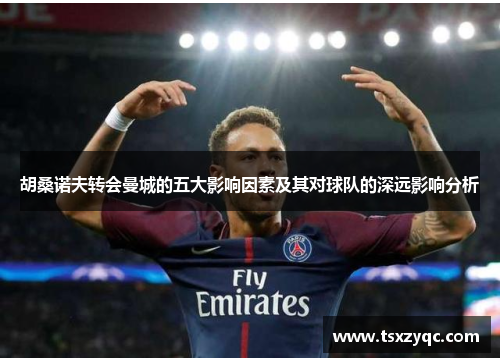胡桑诺夫转会曼城的五大影响因素及其对球队的深远影响分析