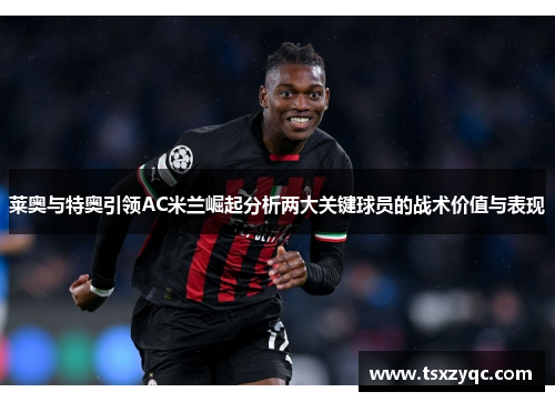 莱奥与特奥引领AC米兰崛起分析两大关键球员的战术价值与表现
