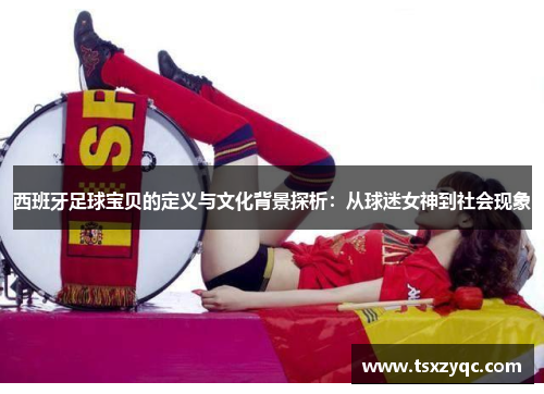 西班牙足球宝贝的定义与文化背景探析：从球迷女神到社会现象