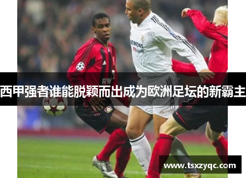 西甲强者谁能脱颖而出成为欧洲足坛的新霸主