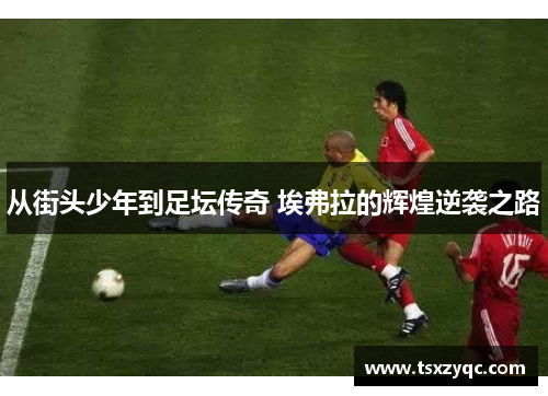 从街头少年到足坛传奇 埃弗拉的辉煌逆袭之路 从街头少年到足坛传奇 埃弗拉的辉煌逆袭之路