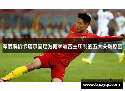 深度解析卡塔尔国足为何屡遭苦主压制的五大关键原因