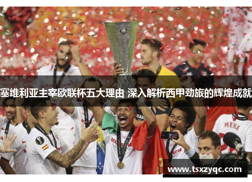塞维利亚主宰欧联杯五大理由 深入解析西甲劲旅的辉煌成就