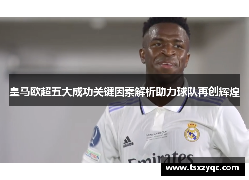 皇马欧超五大成功关键因素解析助力球队再创辉煌