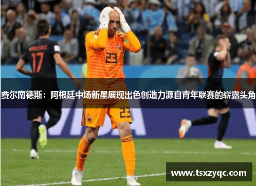 费尔南德斯：阿根廷中场新星展现出色创造力源自青年联赛的崭露头角