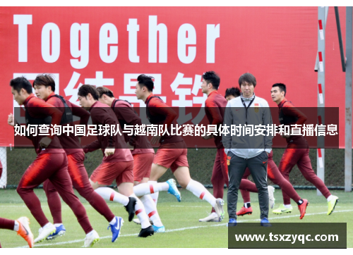 如何查询中国足球队与越南队比赛的具体时间安排和直播信息 如何查询中国足球队与越南队比赛的具体时间安排和直播信息