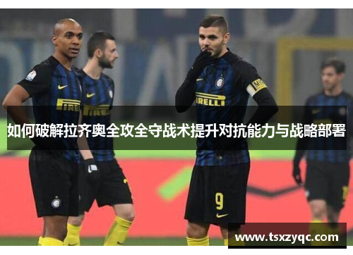 如何破解拉齐奥全攻全守战术提升对抗能力与战略部署