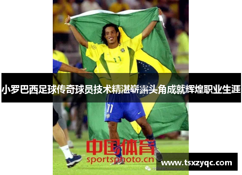 小罗巴西足球传奇球员技术精湛崭露头角成就辉煌职业生涯