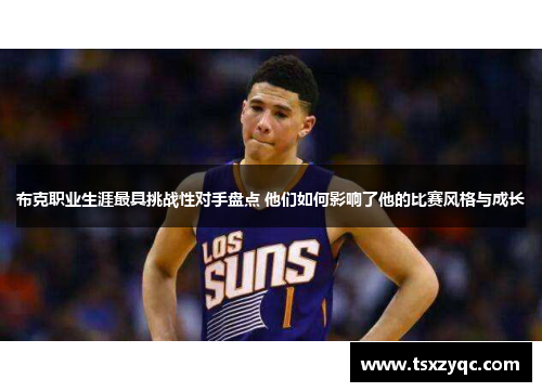 布克职业生涯最具挑战性对手盘点 他们如何影响了他的比赛风格与成长