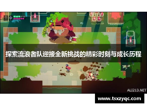 探索流浪者队迎接全新挑战的精彩时刻与成长历程 探索流浪者队迎接全新挑战的精彩时刻与成长历程