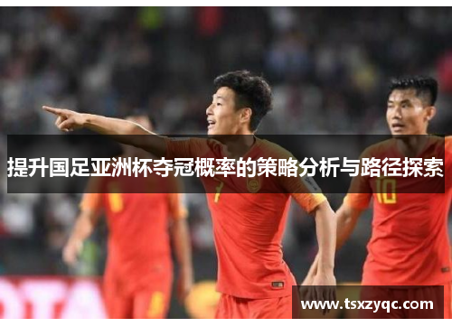 提升国足亚洲杯夺冠概率的策略分析与路径探索
