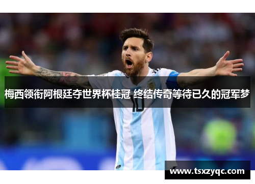 梅西领衔阿根廷夺世界杯桂冠 终结传奇等待已久的冠军梦